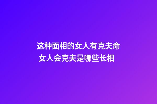 这种面相的女人有克夫命 女人会克夫是哪些长相